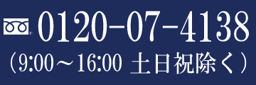 フリーダイヤル 0120-07-4138 (9:00~16:00 土日祝除く)